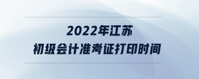 2022年江蘇初級會計準考證打印時間