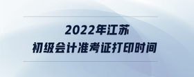 2022年江蘇初級會計準考證打印時間