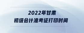 2022年甘肅初級會計準考證打印時間