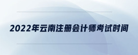2022年云南注冊會計師考試時間