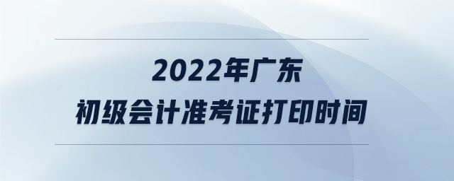 2022年廣東初級(jí)會(huì)計(jì)準(zhǔn)考證打印時(shí)間