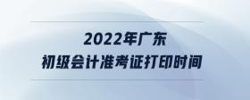 2022年廣東初級會計準考證打印時間