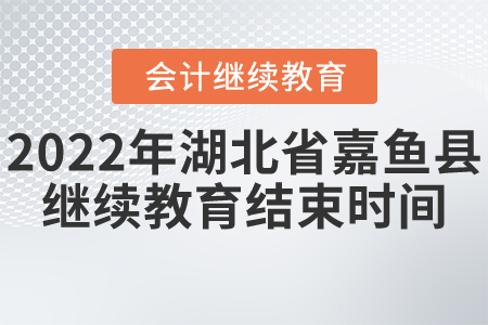 2022年湖北省嘉魚縣會(huì)計(jì)繼續(xù)教育結(jié)束時(shí)間