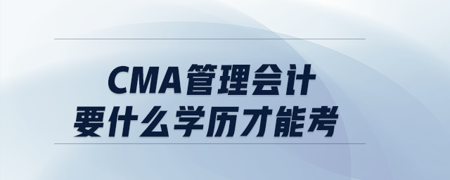 cma管理會計要什么學(xué)歷才能考