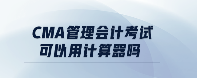 cma管理會計考試可以用計算器嗎