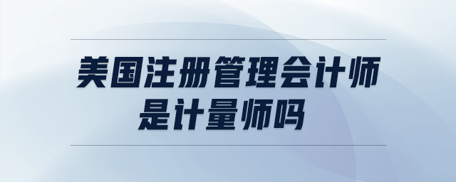 美國注冊管理會(huì)計(jì)師是計(jì)量師嗎
