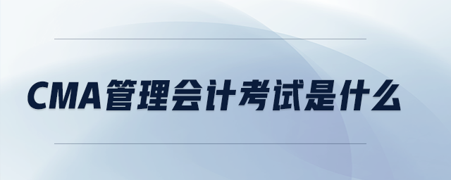cma管理會(huì)計(jì)考試是什么