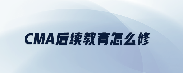 cma后續(xù)教育怎么修