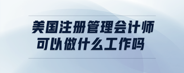 美國(guó)注冊(cè)管理會(huì)計(jì)師可以做什么工作嗎