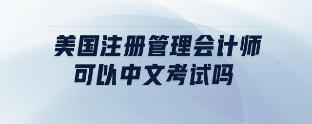 美國(guó)注冊(cè)管理會(huì)計(jì)師可以中文考試嗎 美國(guó)注冊(cè)管理會(huì)計(jì)師可以中文考試嗎