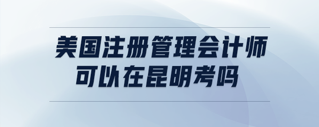 美國注冊管理會計師可以在昆明考嗎