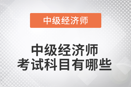 中級(jí)經(jīng)濟(jì)師考試科目有哪些