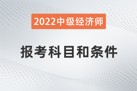 2022年中級經(jīng)濟(jì)師報(bào)考科目和條件是什么