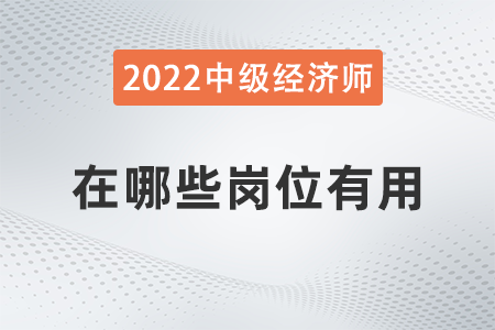中級(jí)經(jīng)濟(jì)師在哪些崗位有用