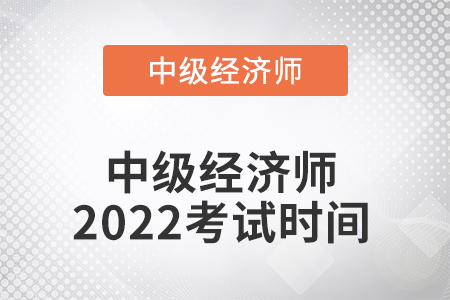 中級經(jīng)濟(jì)師2022考試時間是哪天 中級經(jīng)濟(jì)師2022考試時間是哪天