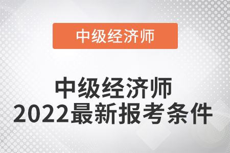 中級經(jīng)濟(jì)師2022最新報(bào)考條件是什么