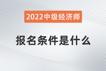 22年山西中級經(jīng)濟師報考條件有什么