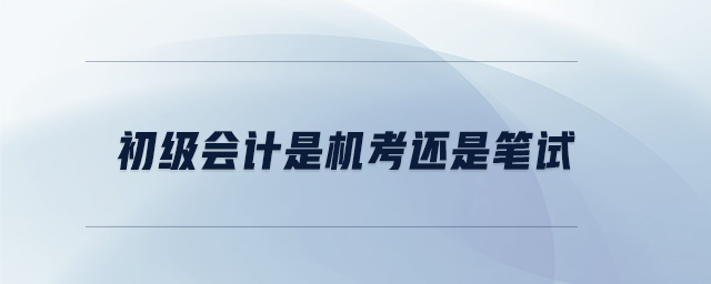 初級(jí)會(huì)計(jì)是機(jī)考還是筆試
