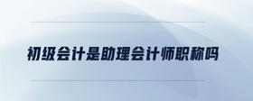 初級會計是助理會計師職稱嗎