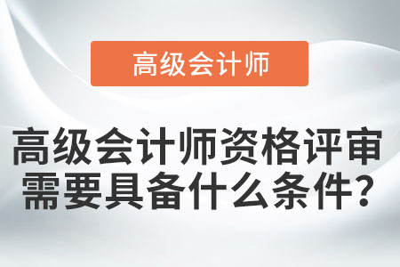 高級會計師資格評審需要具備什么條件？
