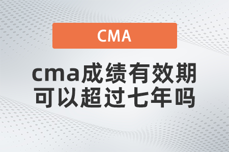 cma成績有效期可以超過七年嗎