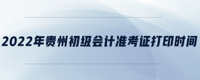 2022年貴州初級(jí)會(huì)計(jì)準(zhǔn)考證打印時(shí)間
