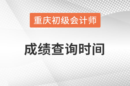 重慶市萬州區(qū)初級會計成績查詢時間在什么時候？