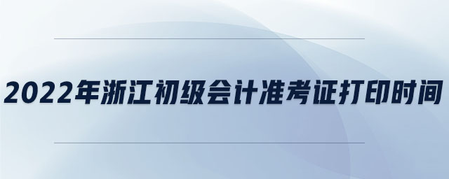 2022年浙江初級(jí)會(huì)計(jì)準(zhǔn)考證打印時(shí)間
