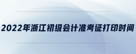 2022年浙江初級會計準考證打印時間