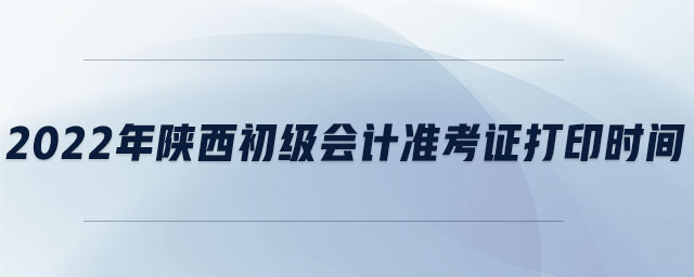 2022年陜西初級會計準(zhǔn)考證打印時間