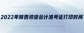 2022年陜西初級會計準考證打印時間