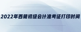 2022年西藏初級會計準考證打印時間