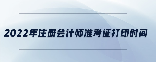 2022年注冊(cè)會(huì)計(jì)師準(zhǔn)考證打印時(shí)間