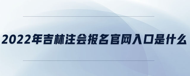 2022年吉林注會報名官網(wǎng)入口是什么