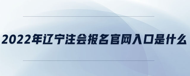 2022年遼寧注會報名官網(wǎng)入口是什么