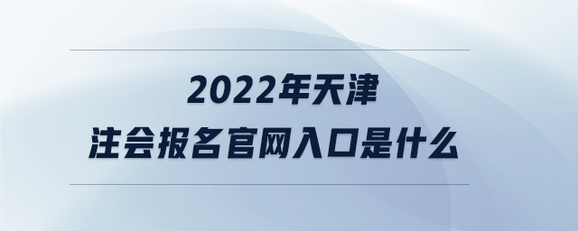 2022年天津注會報名官網(wǎng)入口是什么
