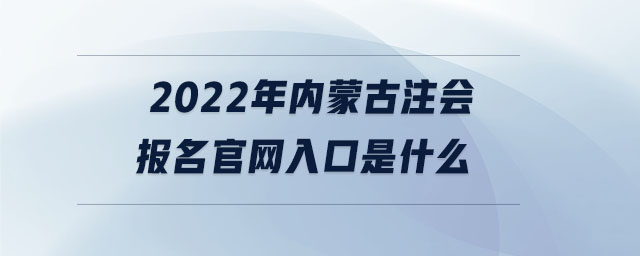 2022年內(nèi)蒙古注會報名官網(wǎng)入口是什么