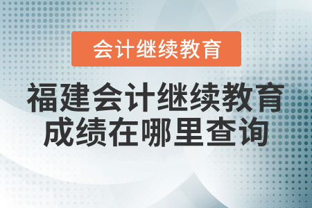 福建會計(jì)繼續(xù)教育成績在哪里查詢？