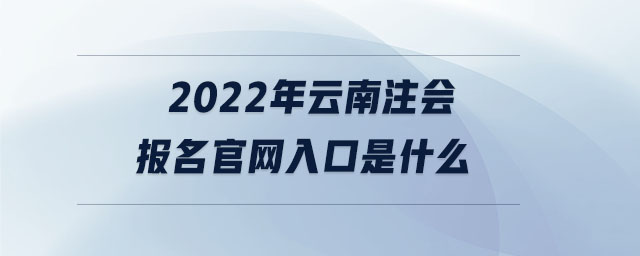 2022年云南注會報名官網(wǎng)入口是什么