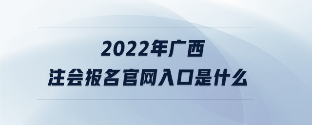 2022年廣西注會報(bào)名官網(wǎng)入口是什么
