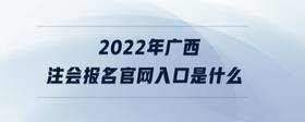 2022年廣西注會報名官網(wǎng)入口是什么