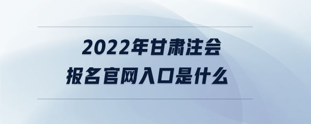 2022年甘肅注會(huì)報(bào)名官網(wǎng)入口是什么