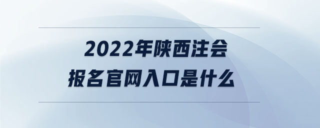 2022年陜西注會(huì)報(bào)名官網(wǎng)入口是什么