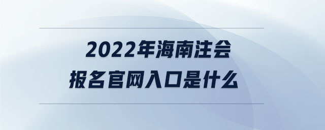 2022年海南注會(huì)報(bào)名官網(wǎng)入口是什么
