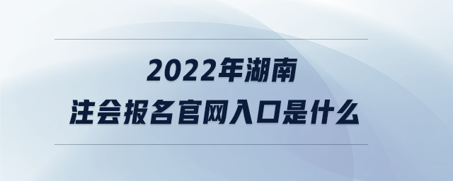 2022年湖南注會(huì)報(bào)名官網(wǎng)入口是什么