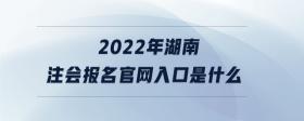 2022年湖南注會報名官網(wǎng)入口是什么