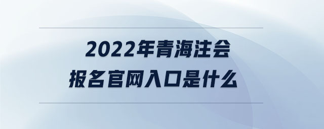 2022年青海注會(huì)報(bào)名官網(wǎng)入口是什么