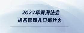 2022年青海注會報名官網(wǎng)入口是什么