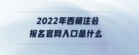 2022年西藏注會報名官網(wǎng)入口是什么