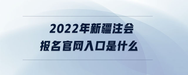2022年新疆注會(huì)報(bào)名官網(wǎng)入口是什么